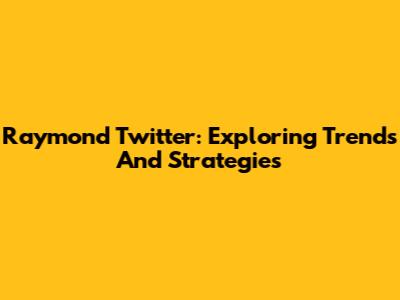 Raymond Twitter: Exploring Trends And Strategies