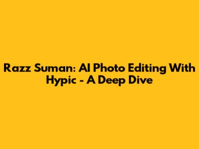 Razz Suman: AI Photo Editing With Hypic - A Deep Dive