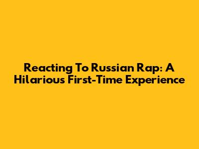 Reacting To Russian Rap: A Hilarious First-Time Experience