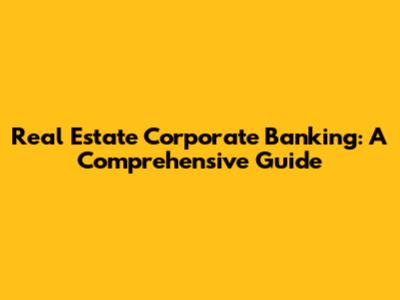 Real Estate Corporate Banking: A Comprehensive Guide