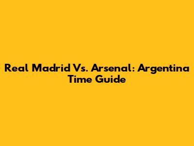 Real Madrid Vs. Arsenal: Argentina Time Guide