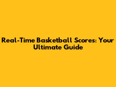 Real-Time Basketball Scores: Your Ultimate Guide