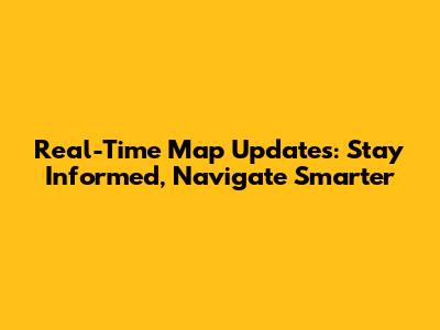 Real-Time Map Updates: Stay Informed, Navigate Smarter