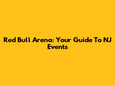 Red Bull Arena: Your Guide To NJ Events