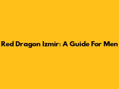 Red Dragon Izmir: A Guide For Men