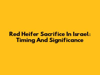 Red Heifer Sacrifice In Israel: Timing And Significance