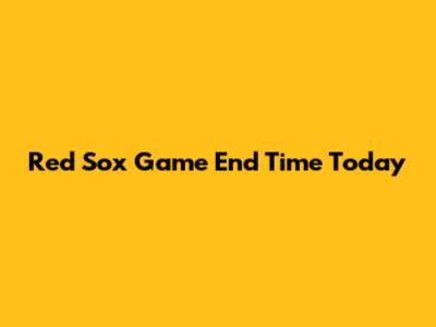 Red Sox Game End Time Today