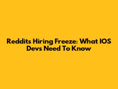 Reddit's Hiring Freeze: What IOS Devs Need To Know