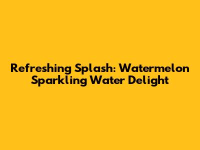Refreshing Splash: Watermelon Sparkling Water Delight