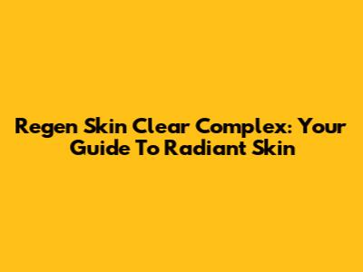 Regen Skin Clear Complex: Your Guide To Radiant Skin