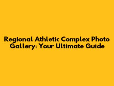 Regional Athletic Complex Photo Gallery: Your Ultimate Guide