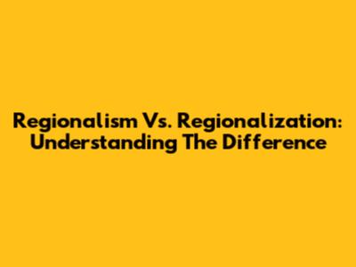 Regionalism Vs. Regionalization: Understanding The Difference