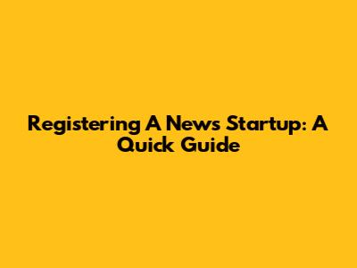 Registering A News Startup: A Quick Guide