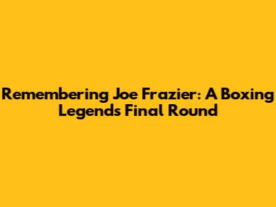 Remembering Joe Frazier: A Boxing Legend's Final Round