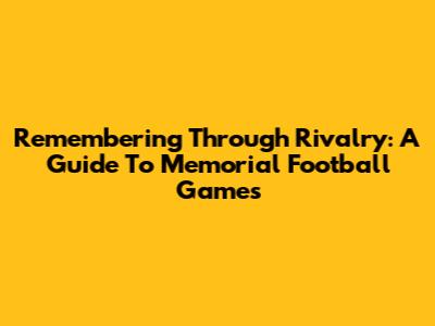 Remembering Through Rivalry: A Guide To Memorial Football Games