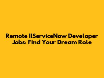 Remote IIServiceNow Developer Jobs: Find Your Dream Role
