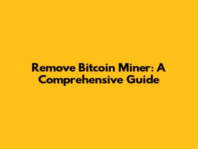 Remove Bitcoin Miner: A Comprehensive Guide