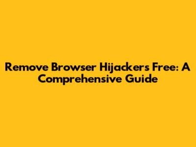 Remove Browser Hijackers Free: A Comprehensive Guide