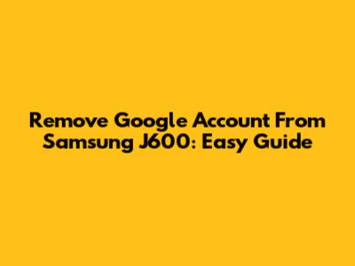 Remove Google Account From Samsung J600: Easy Guide