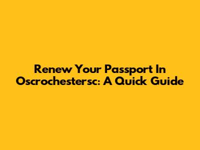 Renew Your Passport In Oscrochestersc: A Quick Guide
