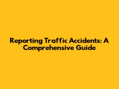 Reporting Traffic Accidents: A Comprehensive Guide