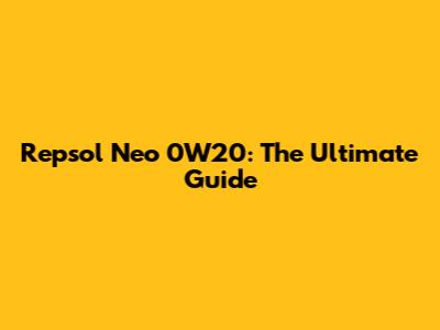 Repsol Neo 0W20: The Ultimate Guide
