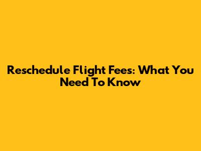 Reschedule Flight Fees: What You Need To Know