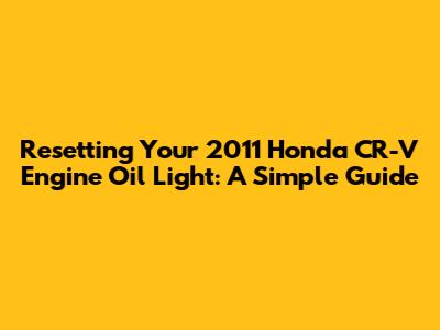 Resetting Your 2011 Honda CR-V Engine Oil Light: A Simple Guide