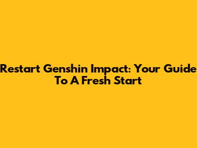 Restart Genshin Impact: Your Guide To A Fresh Start