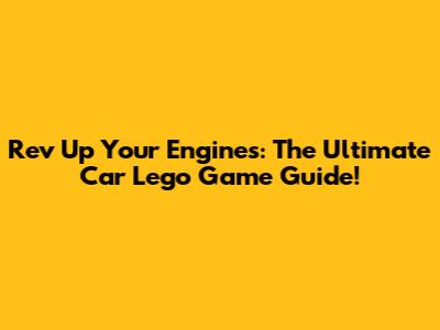 Rev Up Your Engines: The Ultimate Car Lego Game Guide!