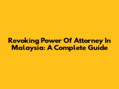 Revoking Power Of Attorney In Malaysia: A Complete Guide