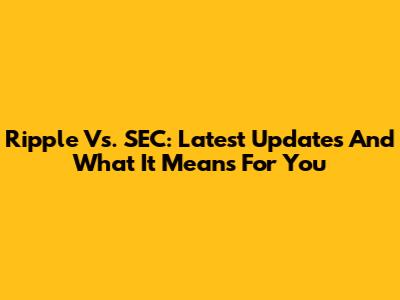 Ripple Vs. SEC: Latest Updates And What It Means For You