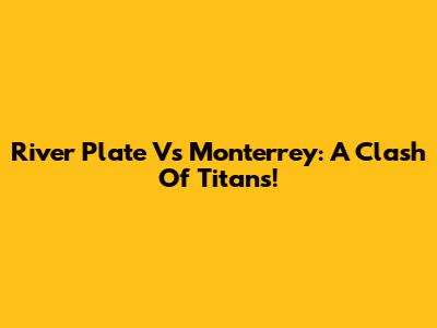 River Plate Vs Monterrey: A Clash Of Titans!