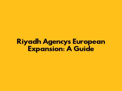Riyadh Agency's European Expansion: A Guide