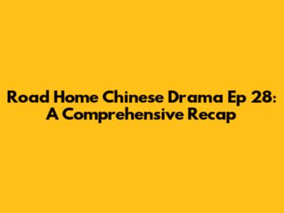 Road Home Chinese Drama Ep 28: A Comprehensive Recap