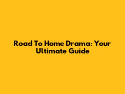 Road To Home Drama: Your Ultimate Guide