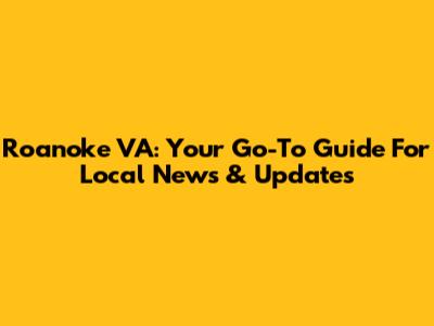 Roanoke VA: Your Go-To Guide For Local News & Updates
