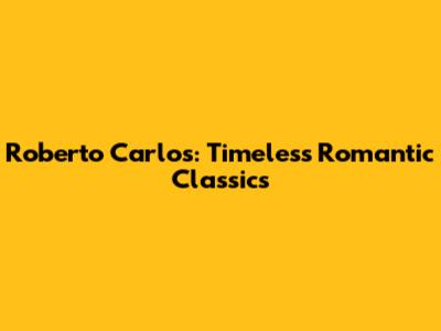 Roberto Carlos: Timeless Romantic Classics