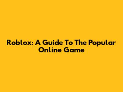 Roblox: A Guide To The Popular Online Game