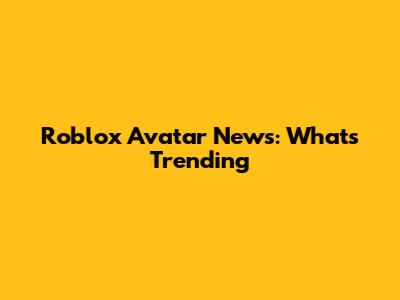 Roblox Avatar News: What's Trending