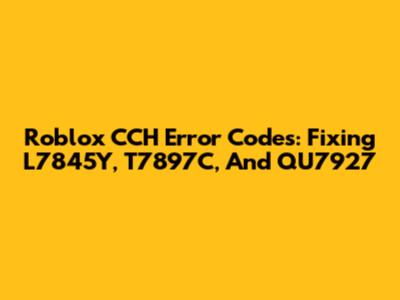 Roblox CCH Error Codes: Fixing L7845Y, T7897C, And QU7927