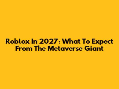 Roblox In 2027: What To Expect From The Metaverse Giant