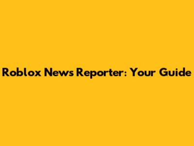 Roblox News Reporter: Your Guide