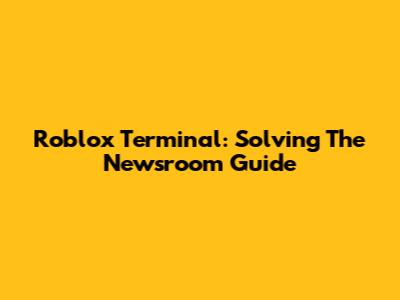 Roblox Terminal: Solving The Newsroom Guide