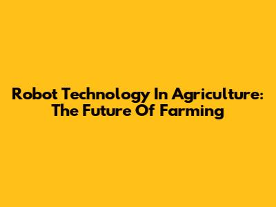Robot Technology In Agriculture: The Future Of Farming