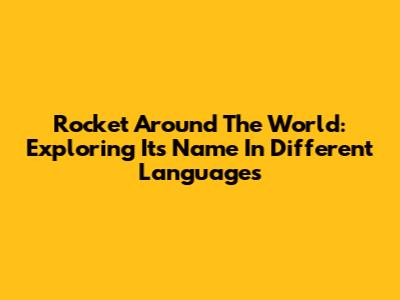 Rocket Around The World: Exploring Its Name In Different Languages