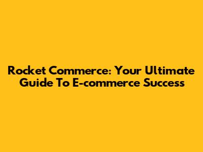 Rocket Commerce: Your Ultimate Guide To E-commerce Success