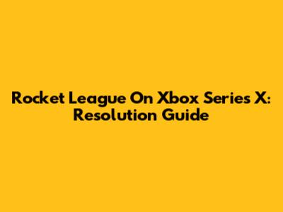 Rocket League On Xbox Series X: Resolution Guide