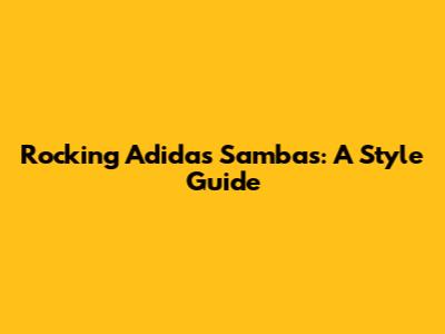 Rocking Adidas Sambas: A Style Guide