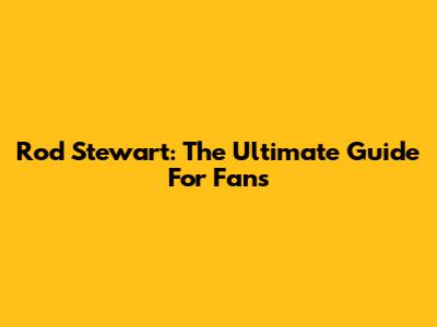 Rod Stewart: The Ultimate Guide For Fans